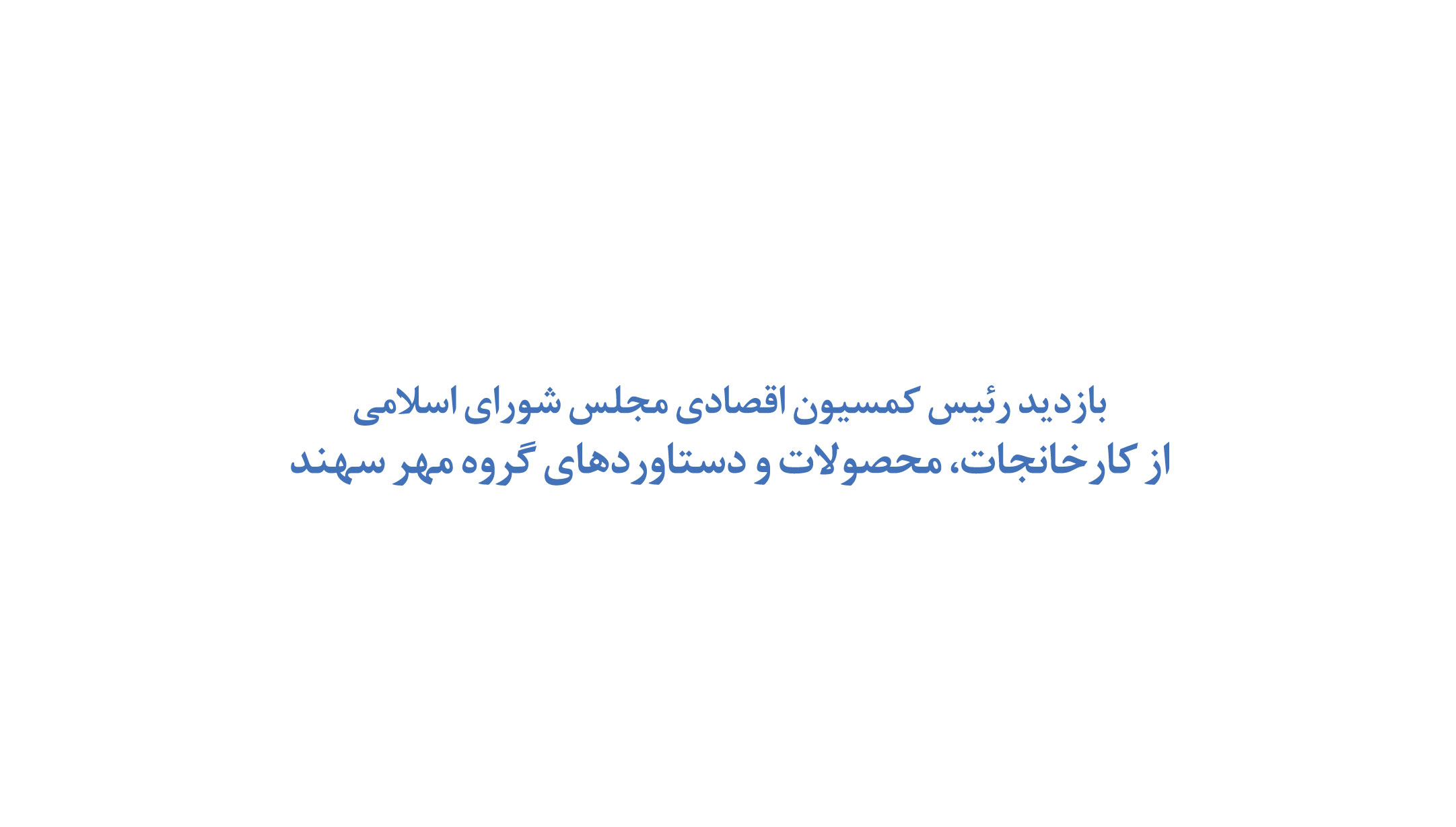 بازدید رئیس کمسیون اقصادی مجلس شورای اسلامی از کارخانجات، محصولات و دستاوردهای گروه مهر سهند