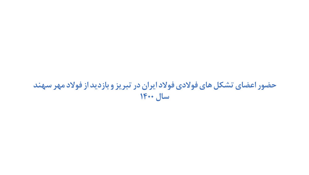 حضور اعضای تشکل های فولادی فولاد ایران در تبریز و بازدید از فولاد مهر سهند
